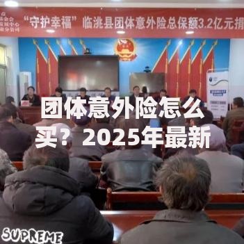 团体意外险怎么买？2025年最新购买步骤与费用详细指南