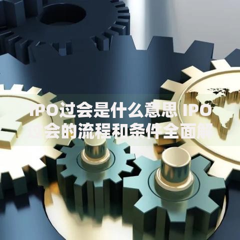 IPO过会是什么意思 IPO过会的流程和条件全面解析