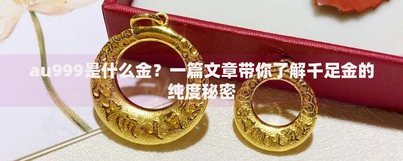 au999是什么金？一篇文章带你了解千足金的纯度秘密