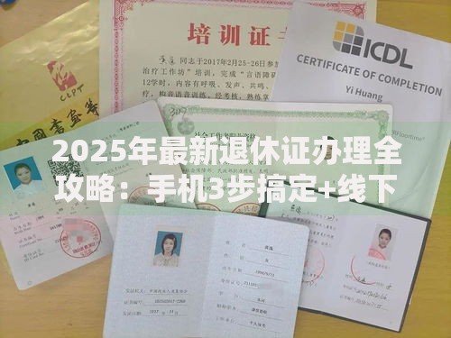2025年最新退休证办理全攻略：手机3步搞定+线下办理避坑指南