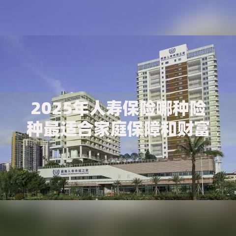 2025年人寿保险哪种险种最适合家庭保障和财富增值