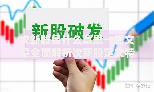 次新股是什么意思一篇文章全面解析次新股定义特点与投资价值