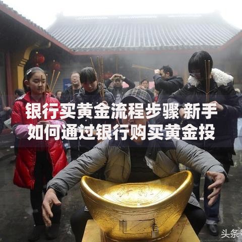 银行买黄金流程步骤 新手如何通过银行购买黄金投资