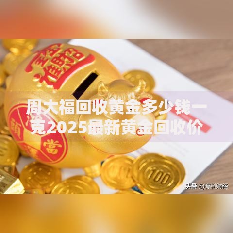 周大福回收黄金多少钱一克2025最新黄金回收价格表