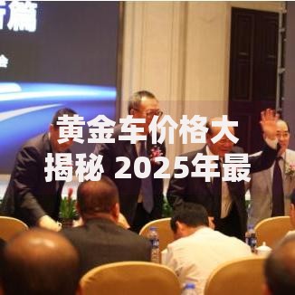 黄金车价格大揭秘 2025年最新行情与购买指南