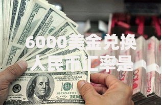 6000美金兑换人民币汇率是多少 最新美金对人民币换算