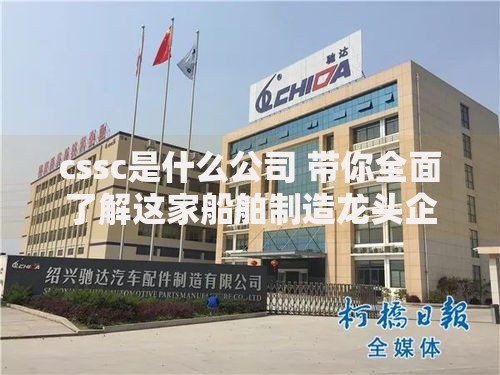 cssc是什么公司 带你全面了解这家船舶制造龙头企业