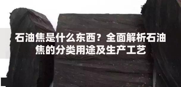 石油焦是什么东西？全面解析石油焦的分类用途及生产工艺