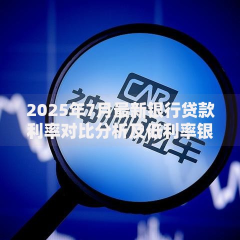 2025年7月最新银行贷款利率对比分析及低利率银行推荐