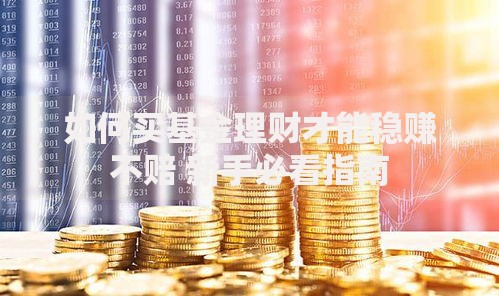 如何买基金理财才能稳赚不赔 新手必看指南