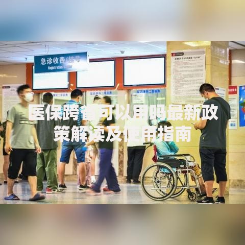 医保跨省可以用吗最新政策解读及使用指南