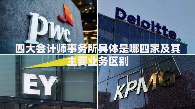 四大会计师事务所具体是哪四家及其主要业务区别