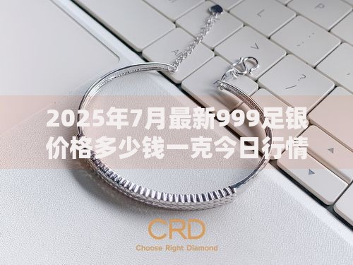 2025年7月最新999足银价格多少钱一克今日行情