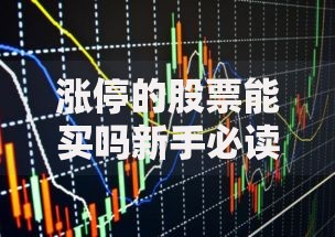 涨停的股票能买吗新手必读买入涨停股全攻略与风险提示