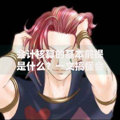 会计核算的基本前提是什么？一文搞懂会计四大假设的核心要点