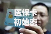 医保卡初始密码是多少 最新2025年医保卡初始密码查询指南