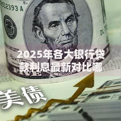 2025年各大银行贷款利息最新对比哪家银行利率最低