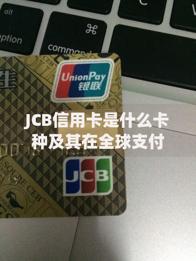JCB信用卡是什么卡种及其在全球支付领域的应用特点 JCB信用卡是什么卡种及其在全球支付领域的应用特点