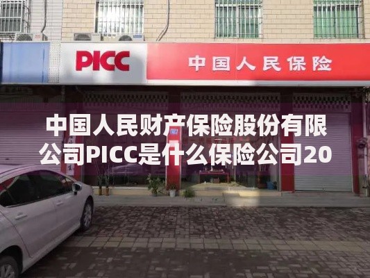 中国人民财产保险股份有限公司PICC是什么保险公司2025年最新权威解答