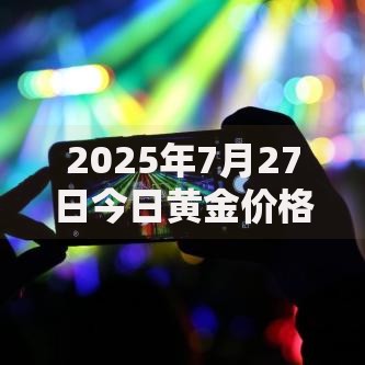 2025年7月27日今日黄金价格多少钱一克