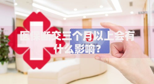 医保断交三个月以上会有什么影响? 医保断交三个月以上会有什么影响?