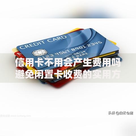信用卡不用会产生费用吗避免闲置卡收费的实用方法