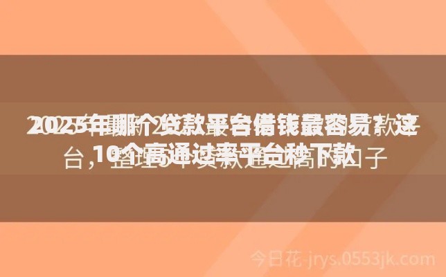 2025年哪个贷款平台借钱最容易？这10个高通过率平台秒下款