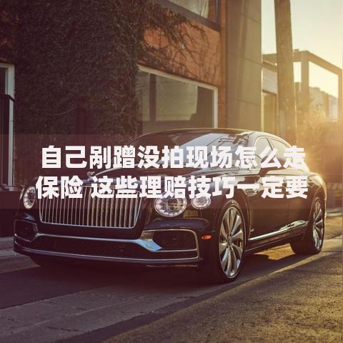自己剐蹭没拍现场怎么走保险 这些理赔技巧一定要知道