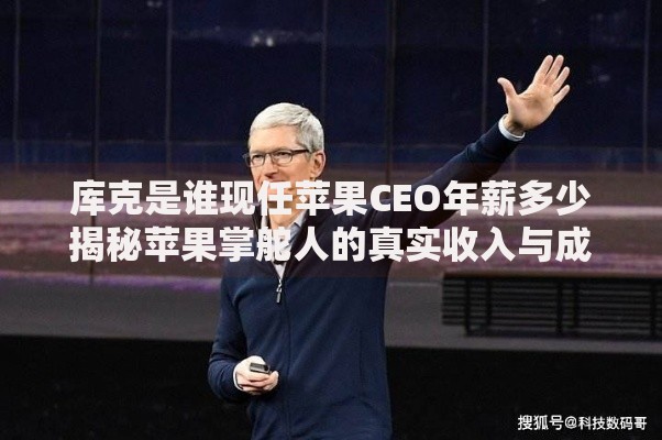 库克是谁现任苹果CEO年薪多少揭秘苹果掌舵人的真实收入与成就