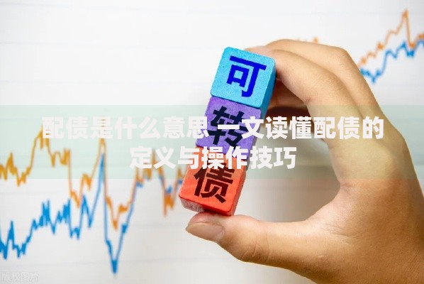配债是什么意思 一文读懂配债的定义与操作技巧