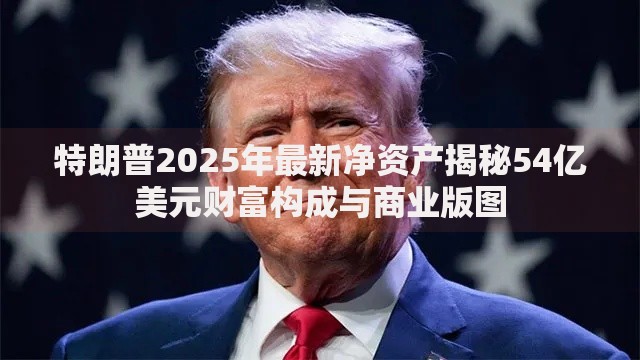 特朗普2025年最新净资产揭秘54亿美元财富构成与商业版图
