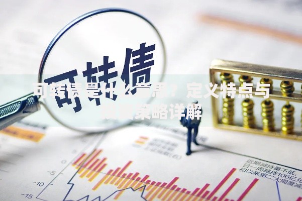 可转债是什么意思？定义特点与投资策略详解