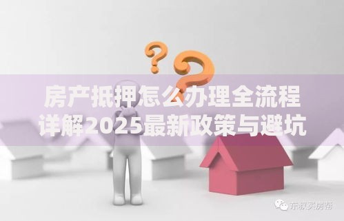 房产抵押怎么办理全流程详解2025最新政策与避坑指南