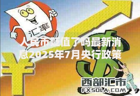 人民币贬值了吗最新消息2025年7月央行政策解读