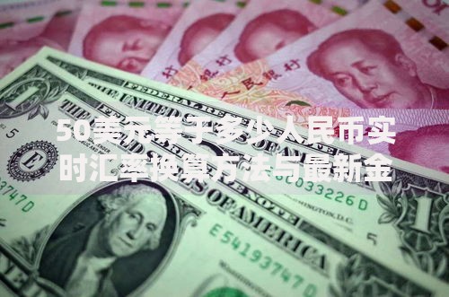50美元等于多少人民币实时汇率换算方法与最新金额查询指南 50美元等于多少人民币实时汇率换算方法与最新金额查询指南
