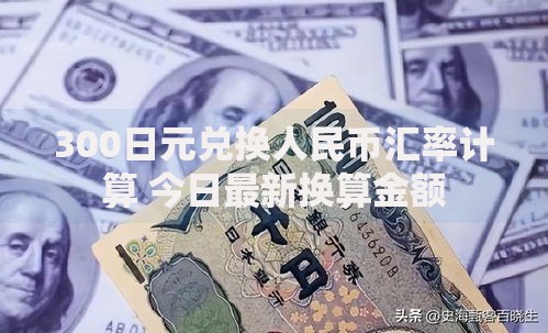 300日元兑换人民币汇率计算 今日最新换算金额
