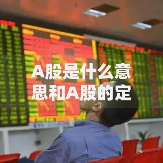 A股是什么意思和A股的定义与特点