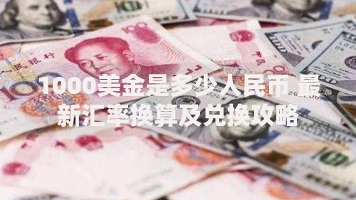 1000美金是多少人民币 最新汇率换算及兑换攻略
