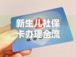 新生儿社保卡办理全流程指南：所需材料、线上线下办理步骤及常见问题解答