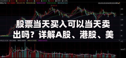 股票当天买入可以当天卖出吗？详解A股、港股、美股交易规则差异及例外情况