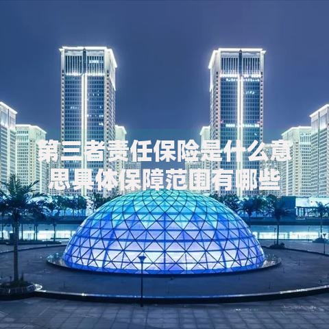 第三者责任保险是什么意思具体保障范围有哪些