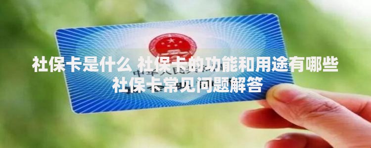 社保卡是什么 社保卡的功能和用途有哪些 社保卡常见问题解答