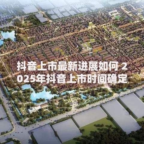 抖音上市最新进展如何 2025年抖音上市时间确定了吗