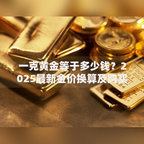 一克黄金等于多少钱？2025最新金价换算及购买指南
