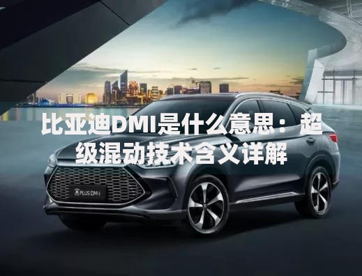 比亚迪DMI是什么意思：超级混动技术含义详解