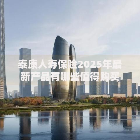 泰康人寿保险2025年最新产品有哪些值得购买