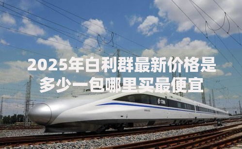 2025年白利群最新价格是多少一包哪里买最便宜