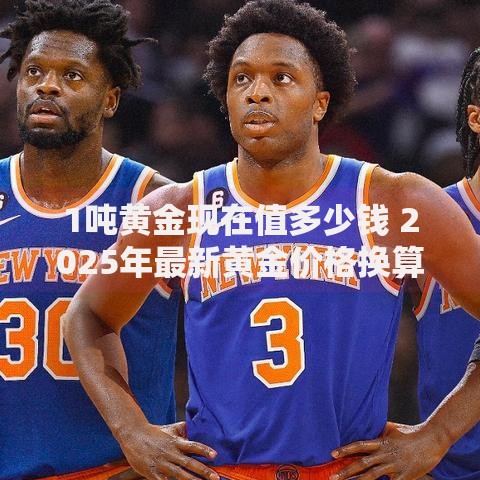 1吨黄金现在值多少钱 2025年最新黄金价格换算