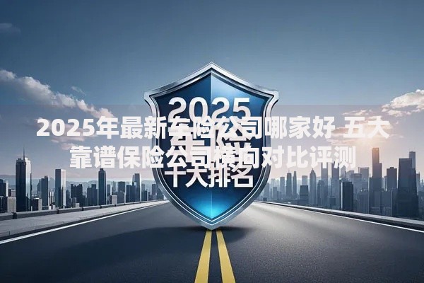 2025年最新车险公司哪家好 五大靠谱保险公司横向对比评测