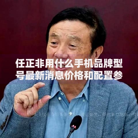 任正非用什么手机品牌型号最新消息价格和配置参数详情 任正非用什么手机品牌型号最新消息价格和配置参数详情